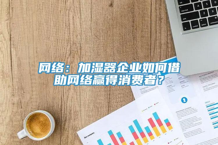 網絡：加濕器企業如何借助網絡贏得消費者？