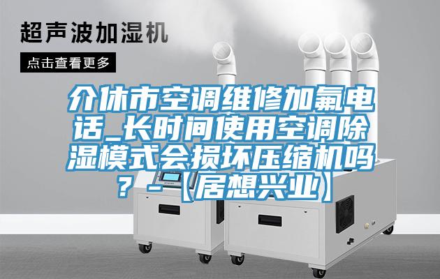 介休市空調維修加氟電話_長時間使用空調除濕模式會損壞壓縮機嗎？-【居想興業】