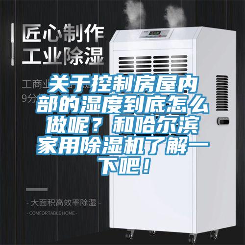 關于控制房屋內部的濕度到底怎么做呢？和哈爾濱家用除濕機了解一下吧！